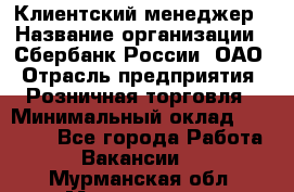 Клиентский менеджер › Название организации ­ Сбербанк России, ОАО › Отрасль предприятия ­ Розничная торговля › Минимальный оклад ­ 25 000 - Все города Работа » Вакансии   . Мурманская обл.,Мончегорск г.